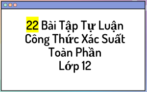 22 Bài Tập Tự Luận Công Thức Xác Suất Toàn Phần Lớp 12