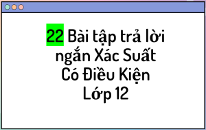 22 Bài tập trả lời ngắn Trắc Nghiệm Xác Suất Có Điều Kiện Lớp 12