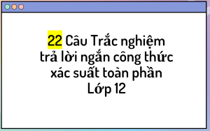 22 Câu Trắc nghiệm trả lời ngắn công thức xác suất toàn phần Lớp 12