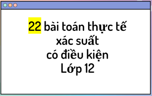 22 bài toán thực tế xác suất có điều kiện lớp 12