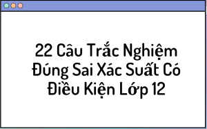 22 Câu Trắc Nghiệm Đúng Sai Xác Suất Có Điều Kiện Lớp 12